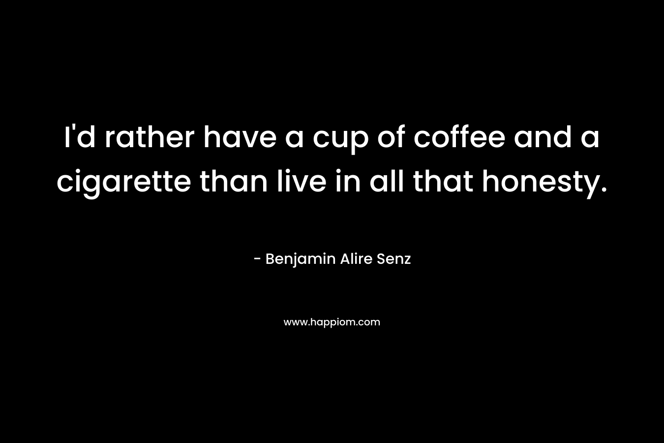 I’d rather have a cup of coffee and a cigarette than live in all that honesty. – Benjamin Alire Senz