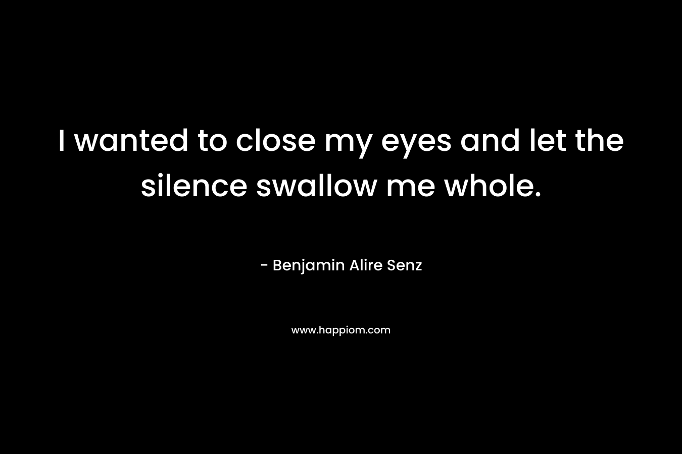 I wanted to close my eyes and let the silence swallow me whole.