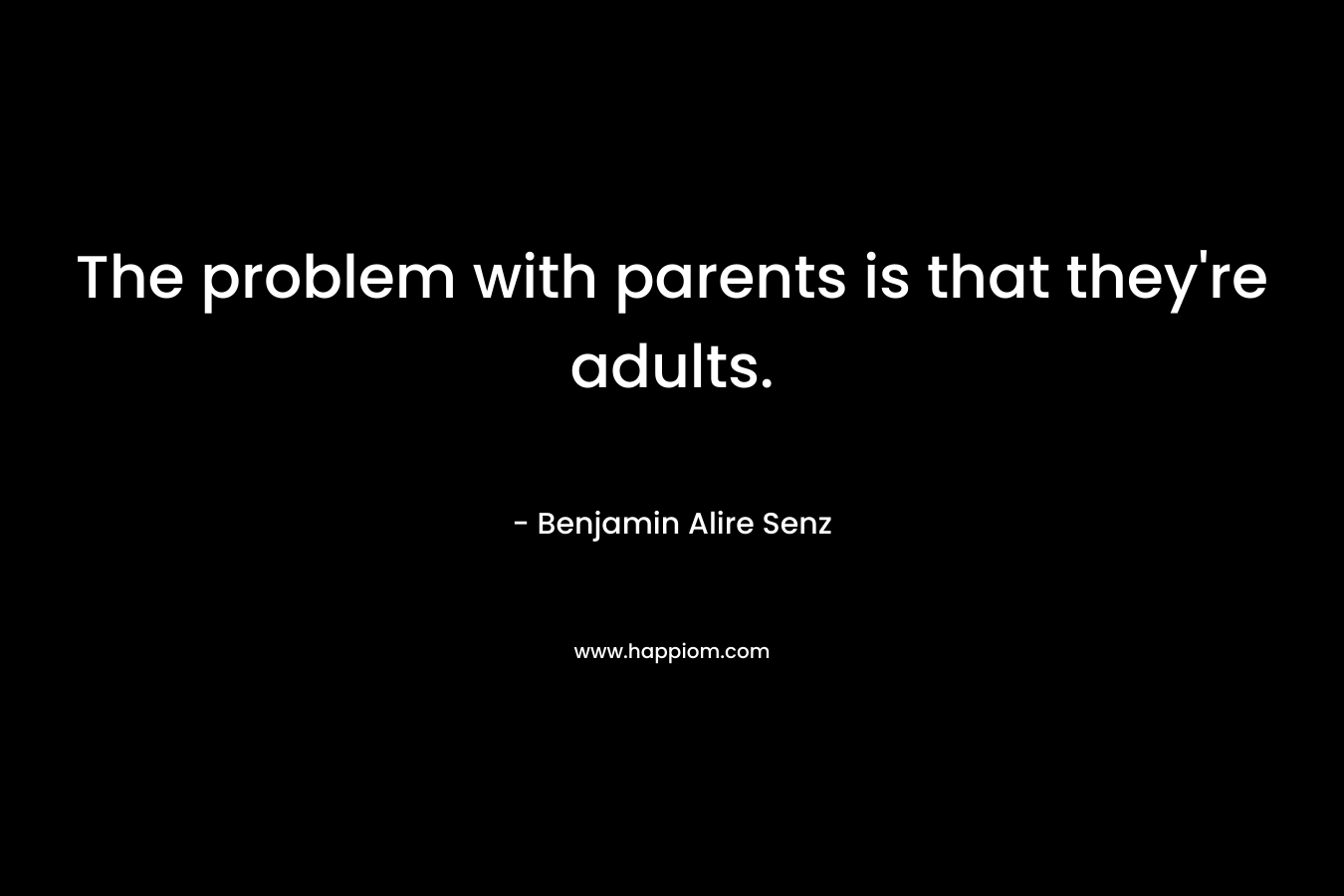 The problem with parents is that they’re adults. – Benjamin Alire Senz