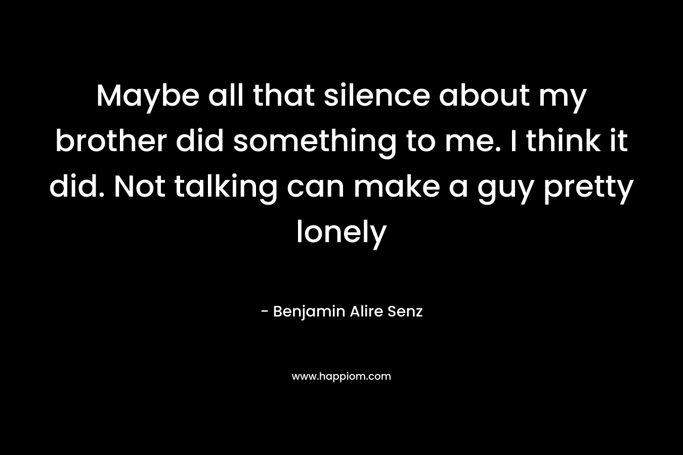 Maybe all that silence about my brother did something to me. I think it did. Not talking can make a guy pretty lonely