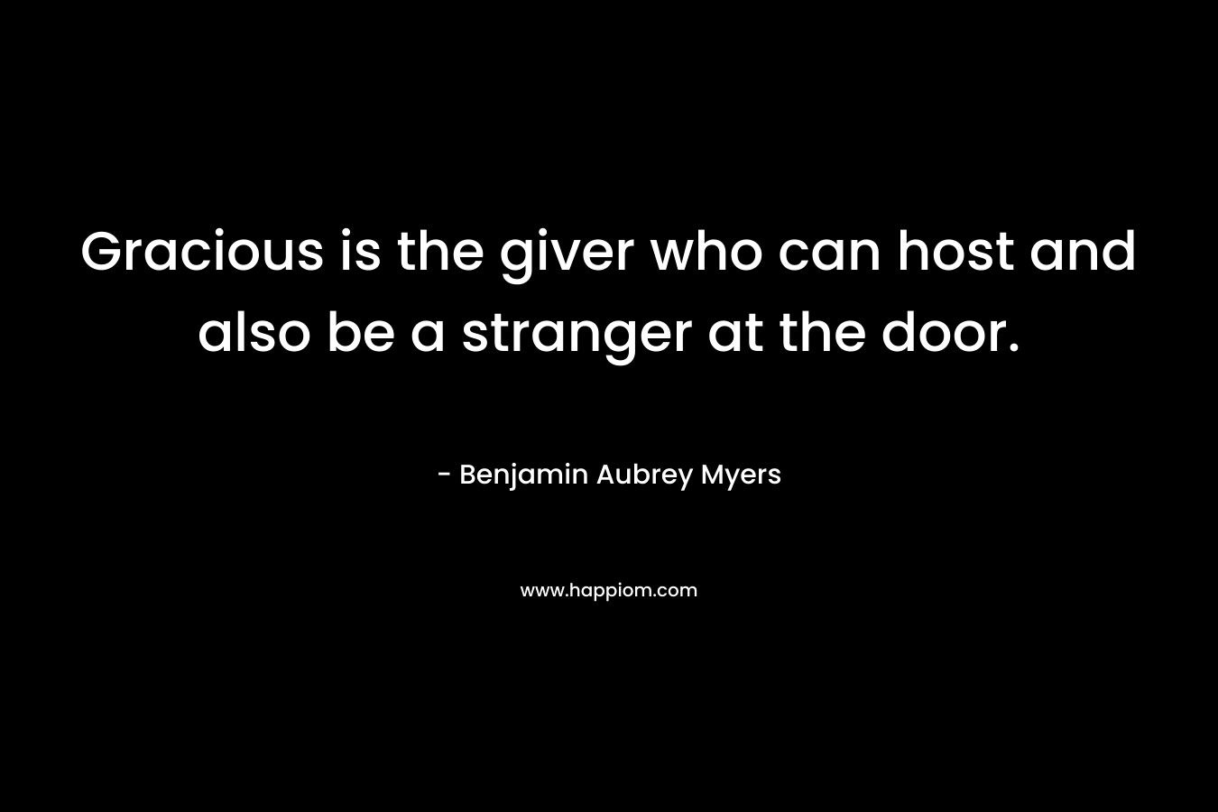 Gracious is the giver who can host and also be a stranger at the door. – Benjamin Aubrey Myers