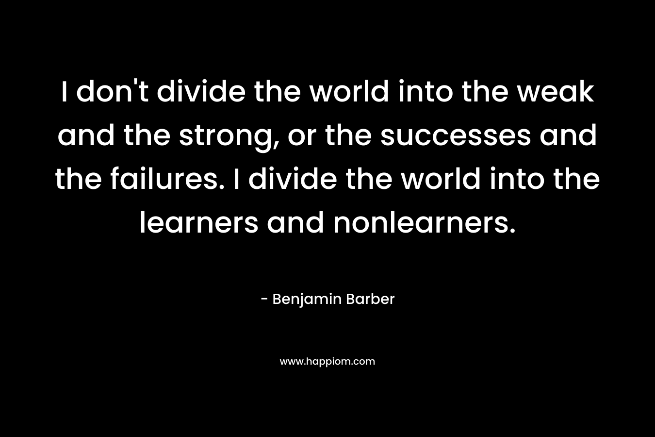 I don't divide the world into the weak and the strong, or the successes and the failures. I divide the world into the learners and nonlearners.