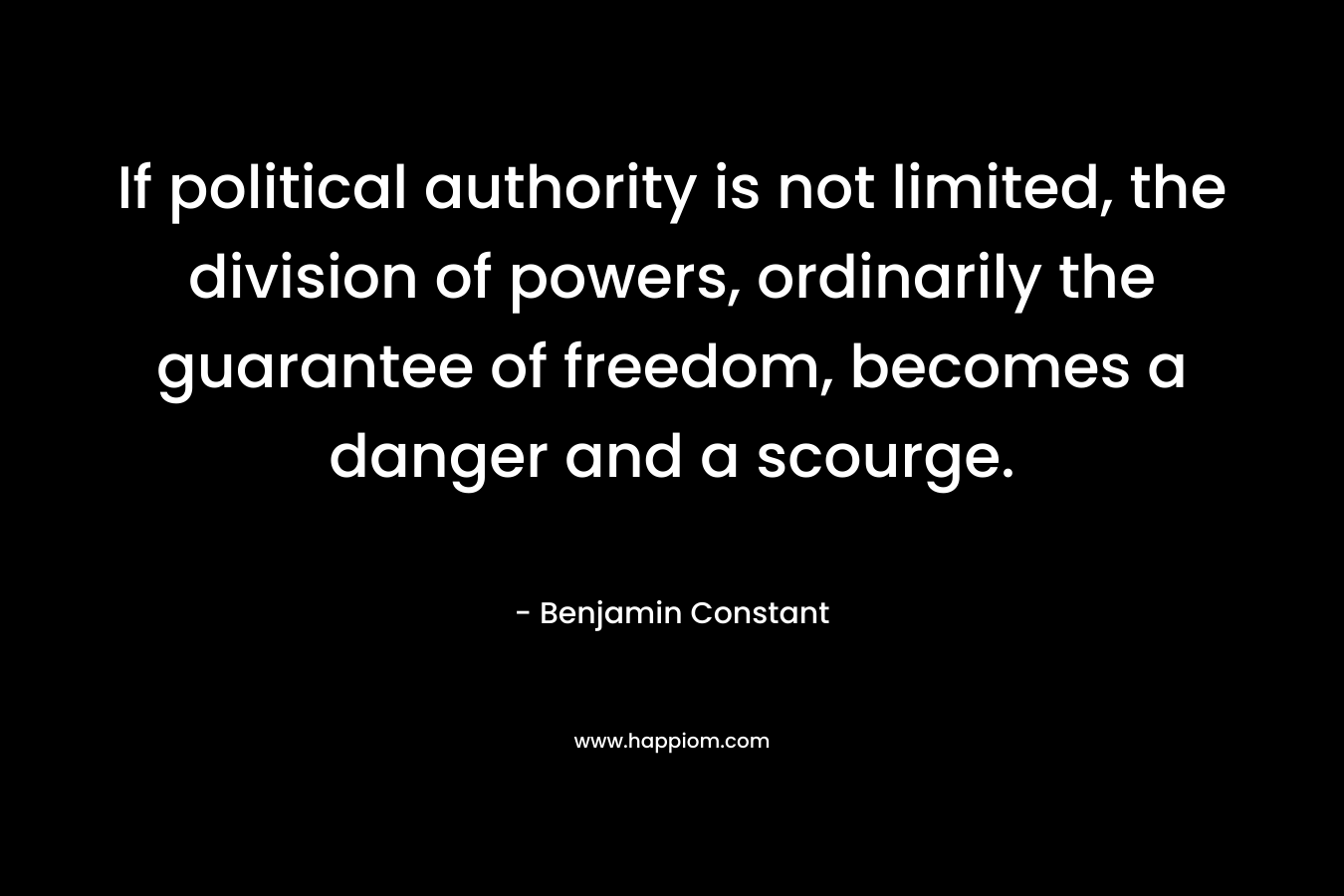If political authority is not limited, the division of powers, ordinarily the guarantee of freedom, becomes a danger and a scourge. – Benjamin Constant