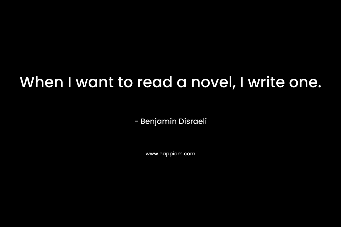 When I want to read a novel, I write one.
