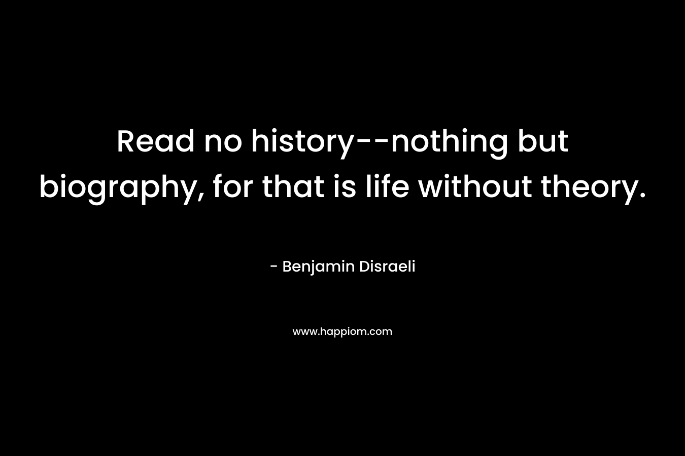 Read no history--nothing but biography, for that is life without theory.