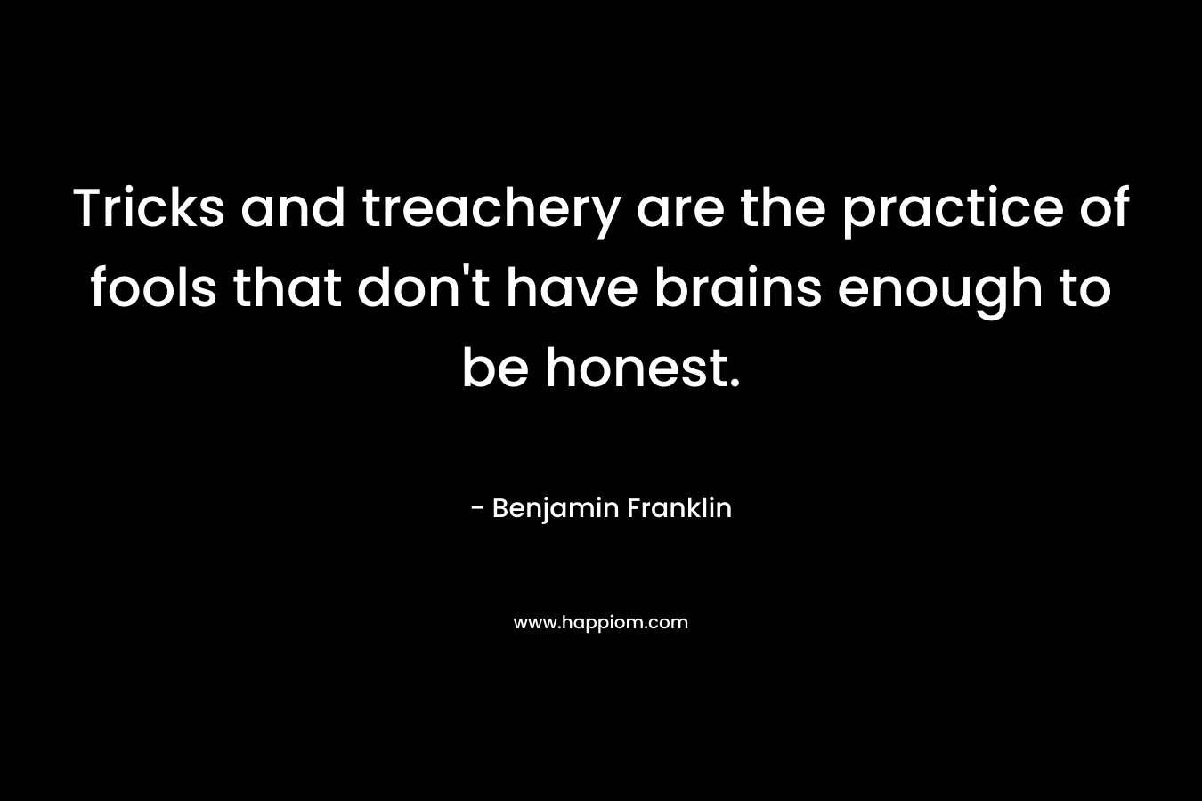 Tricks and treachery are the practice of fools that don’t have brains enough to be honest. – Benjamin Franklin