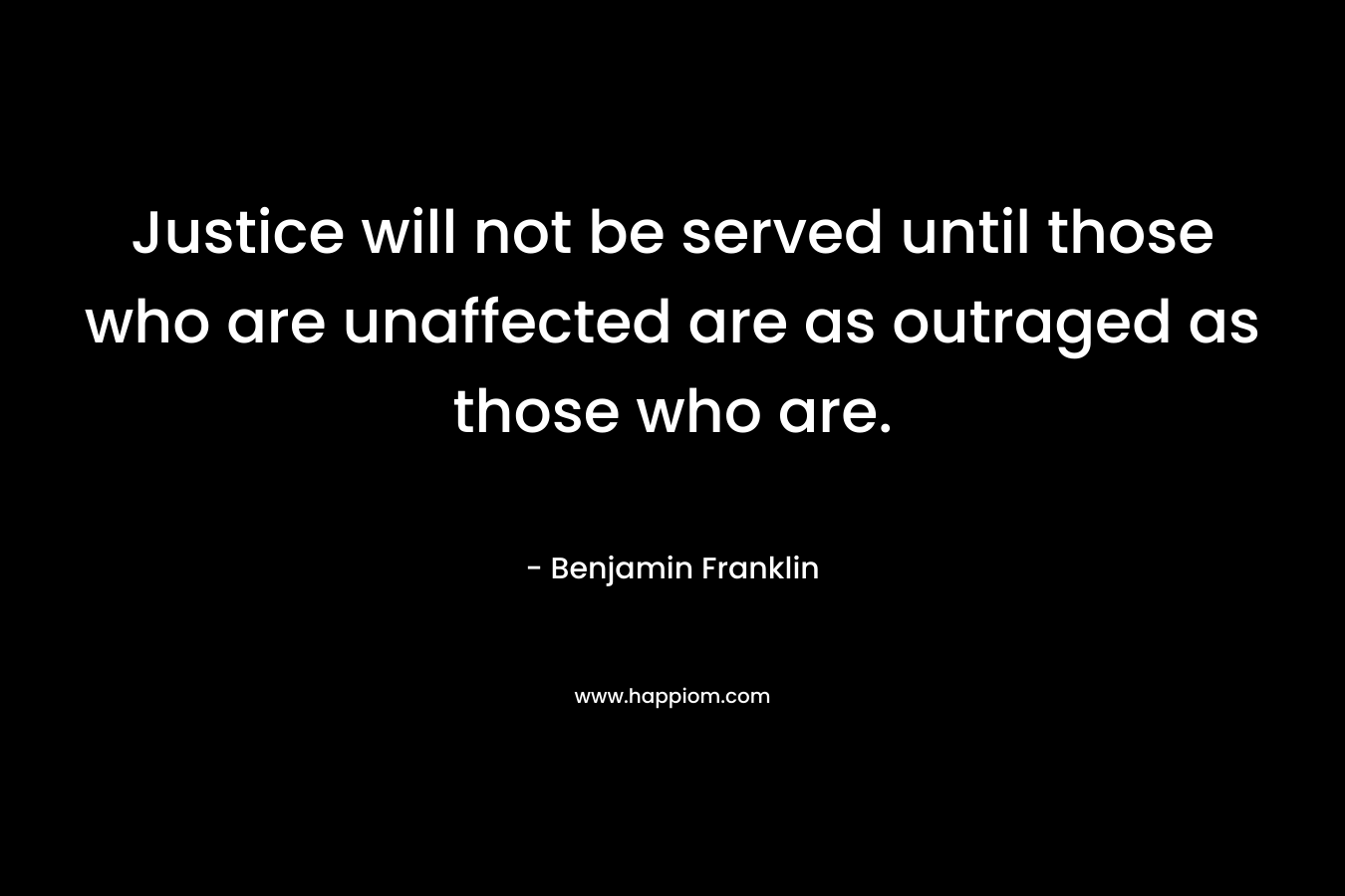 Justice will not be served until those who are unaffected are as outraged as those who are. – Benjamin Franklin
