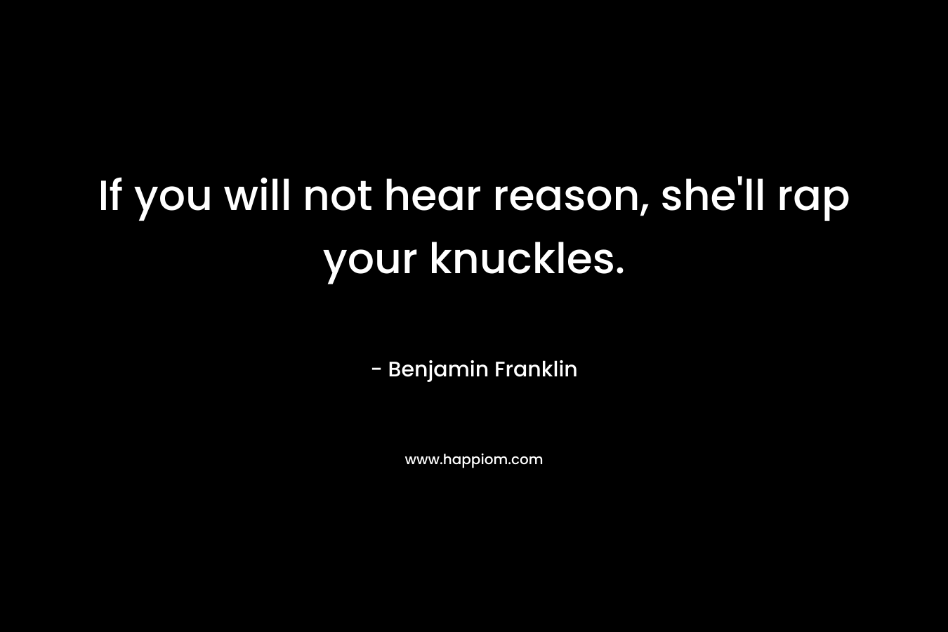 If you will not hear reason, she’ll rap your knuckles. – Benjamin Franklin
