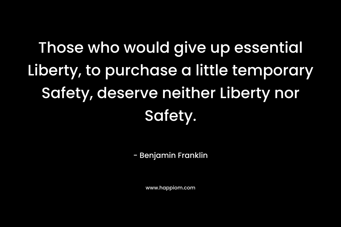 Those who would give up essential Liberty, to purchase a little temporary Safety, deserve neither Liberty nor Safety. – Benjamin Franklin