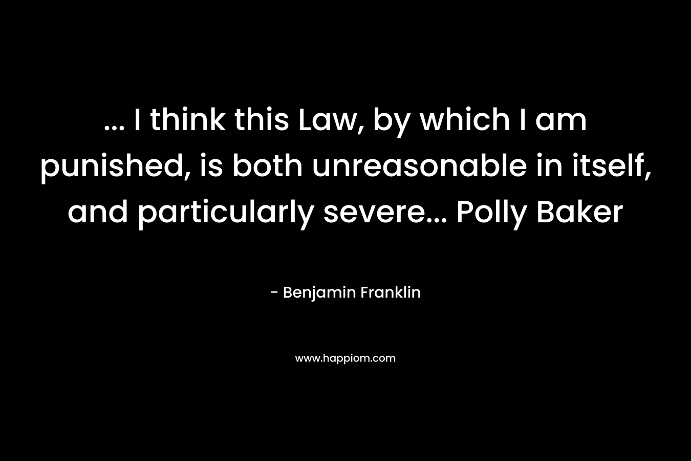 … I think this Law, by which I am punished, is both unreasonable in itself, and particularly severe… Polly Baker – Benjamin Franklin