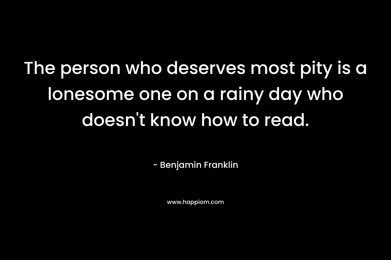 The person who deserves most pity is a lonesome one on a rainy day who doesn't know how to read.