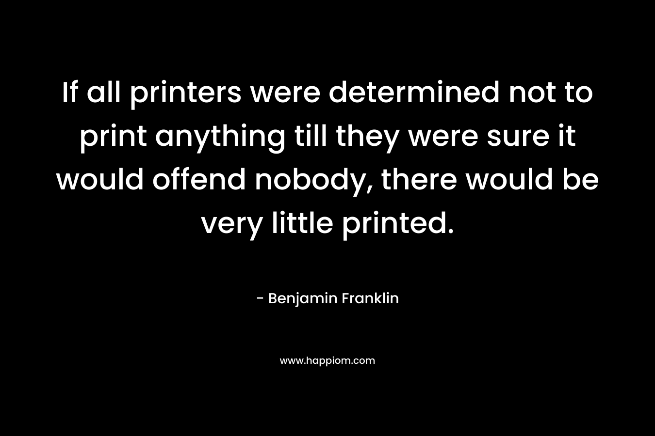 If all printers were determined not to print anything till they were sure it would offend nobody, there would be very little printed.
