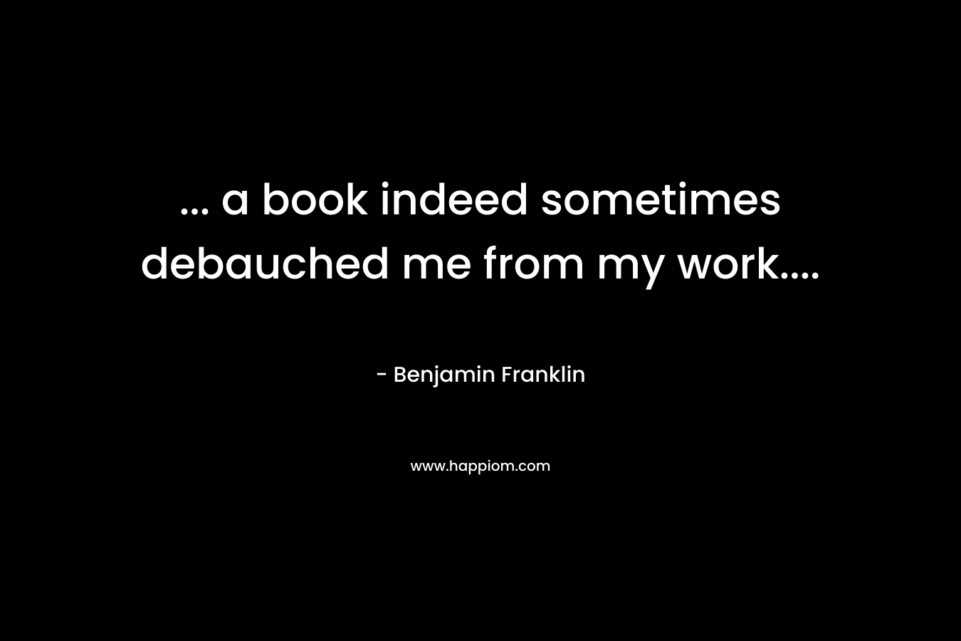 ... a book indeed sometimes debauched me from my work....