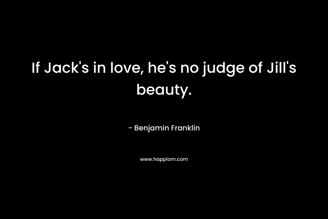 If Jack’s in love, he’s no judge of Jill’s beauty. – Benjamin Franklin
