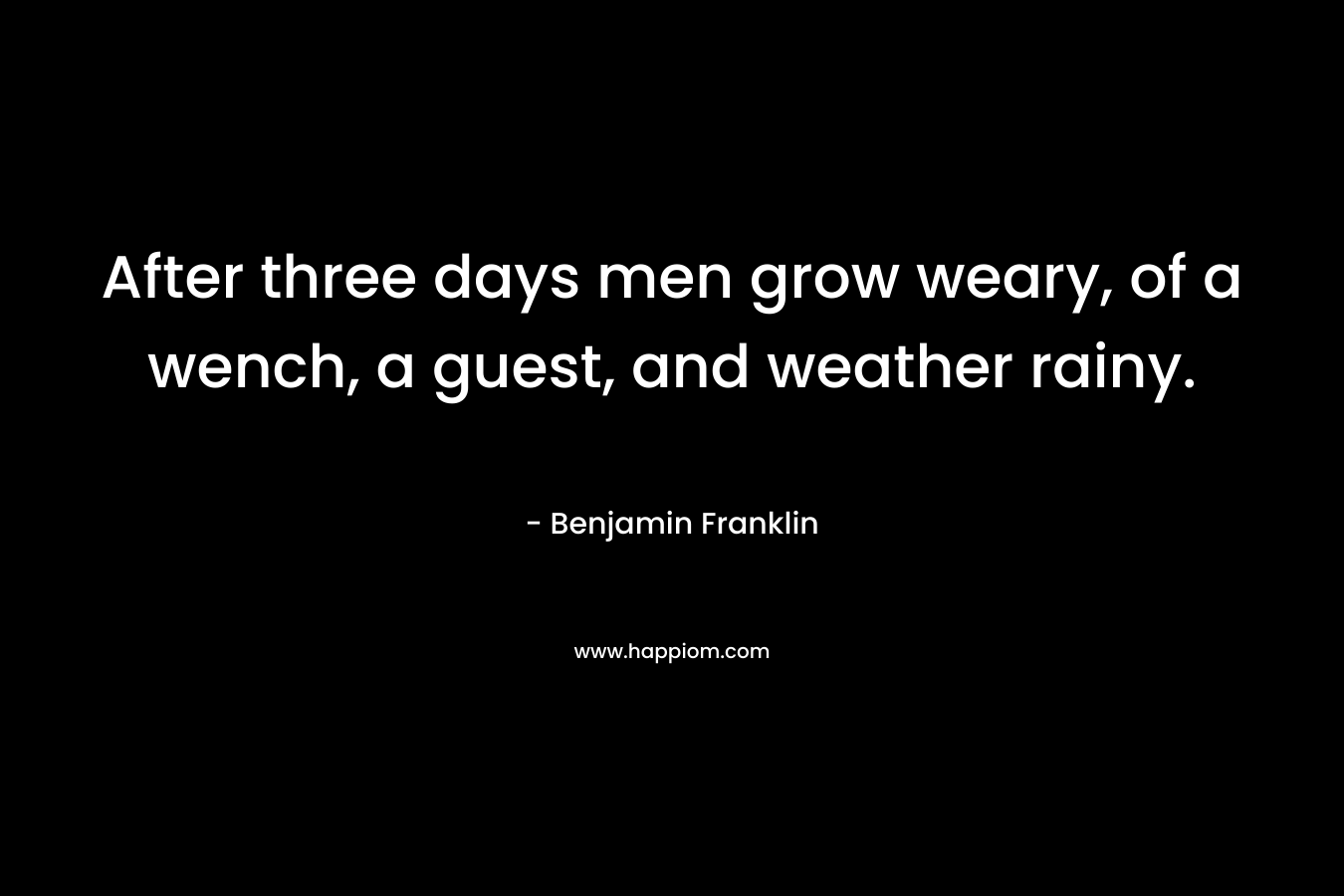 After three days men grow weary, of a wench, a guest, and weather rainy. – Benjamin Franklin