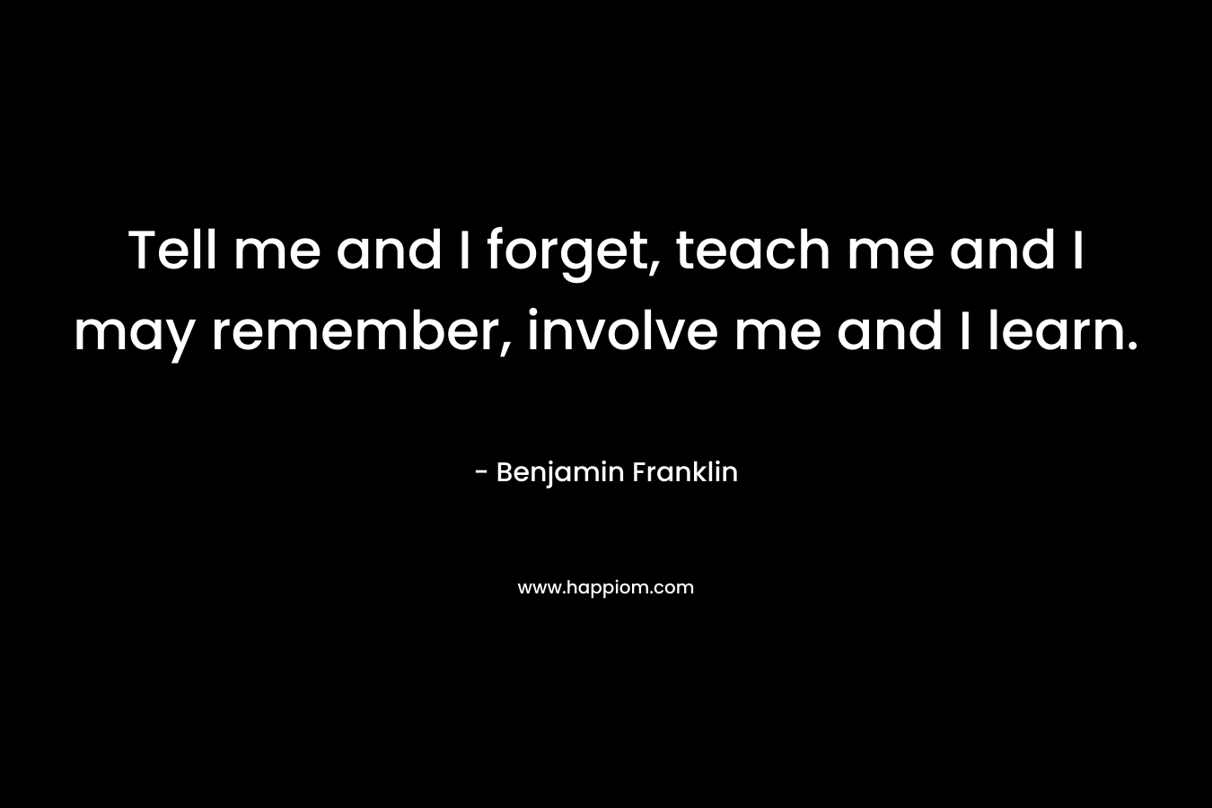 Tell me and I forget, teach me and I may remember, involve me and I learn. – Benjamin Franklin
