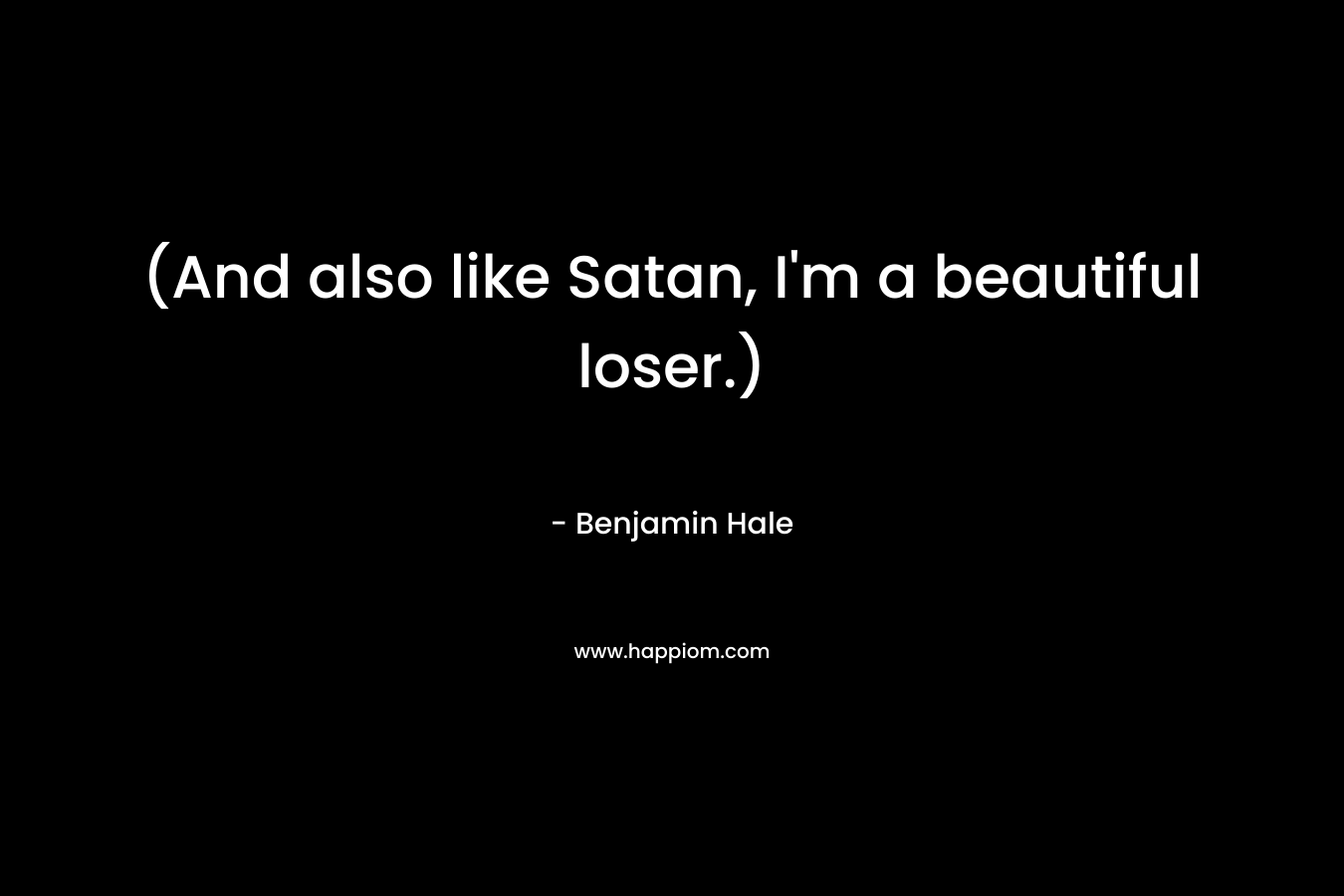 (And also like Satan, I’m a beautiful loser.) – Benjamin Hale