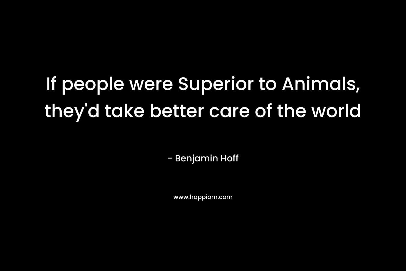 If people were Superior to Animals, they’d take better care of the world – Benjamin Hoff