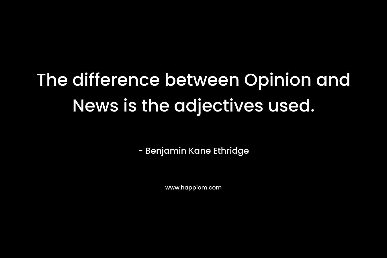 The difference between Opinion and News is the adjectives used. – Benjamin Kane Ethridge