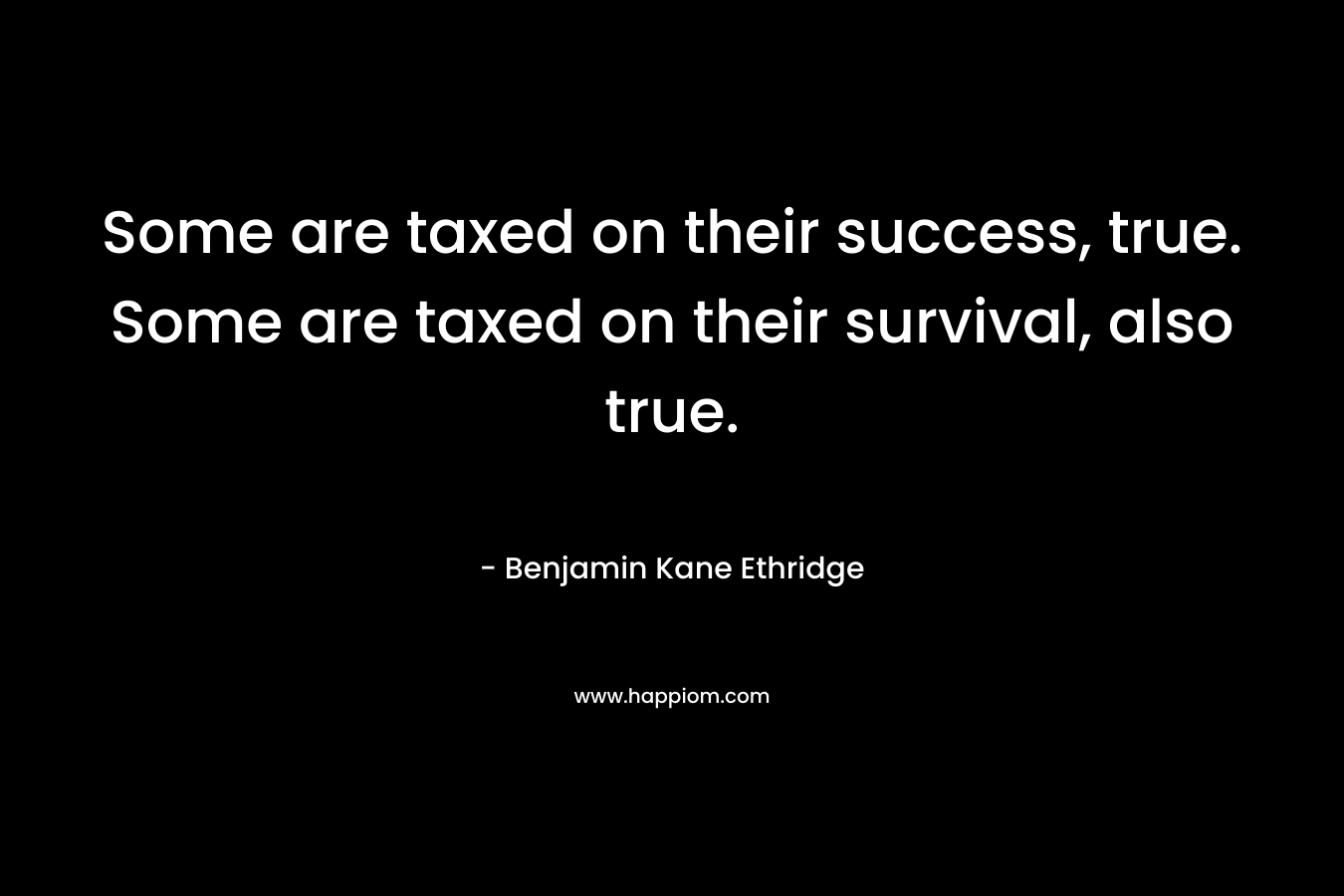 Some are taxed on their success, true. Some are taxed on their survival, also true. – Benjamin Kane Ethridge