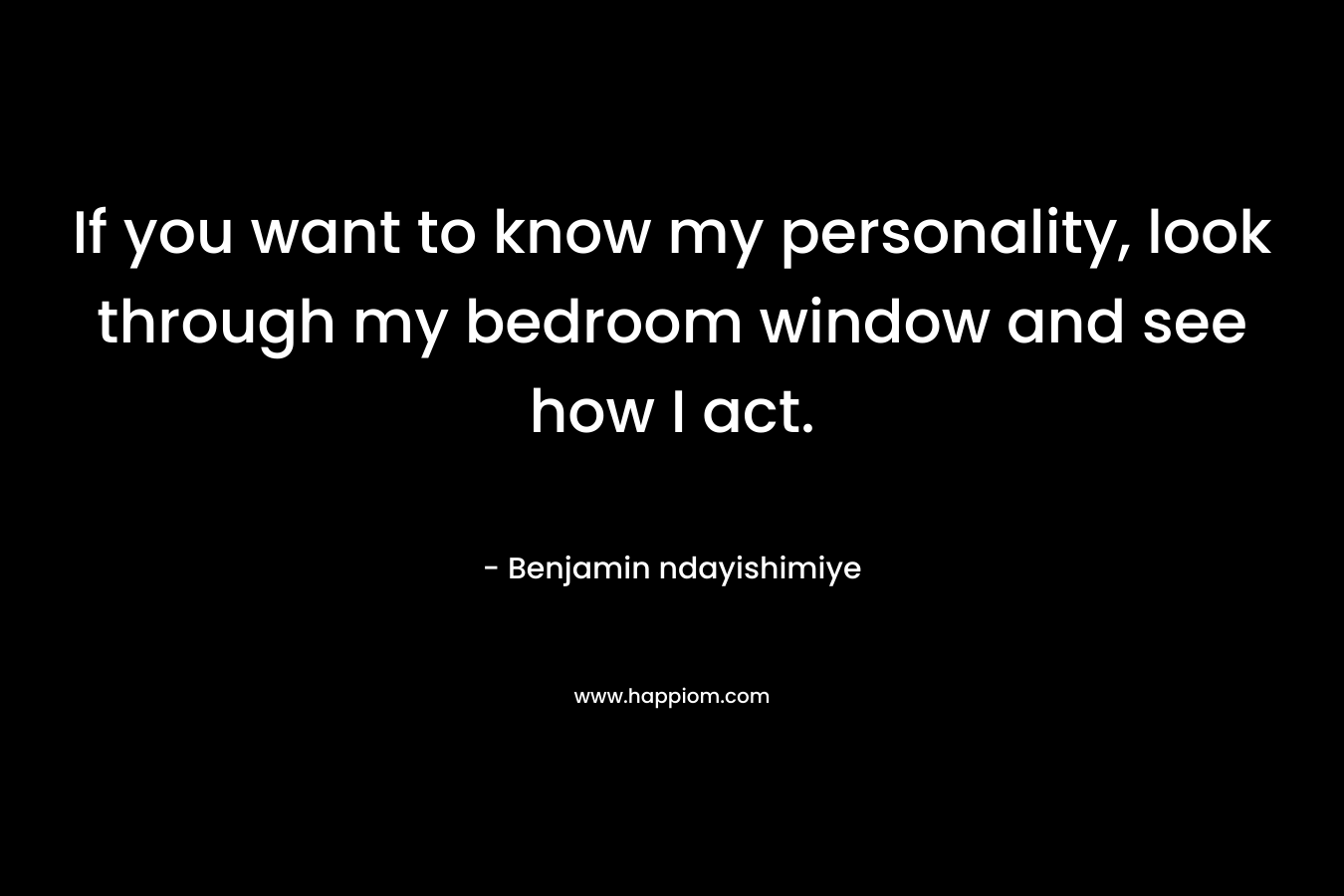 If you want to know my personality, look through my bedroom window and see how I act. – Benjamin ndayishimiye