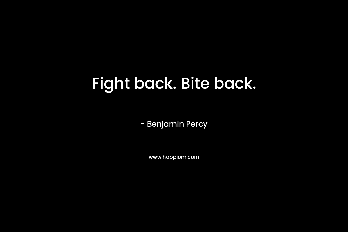 Fight back. Bite back. – Benjamin Percy