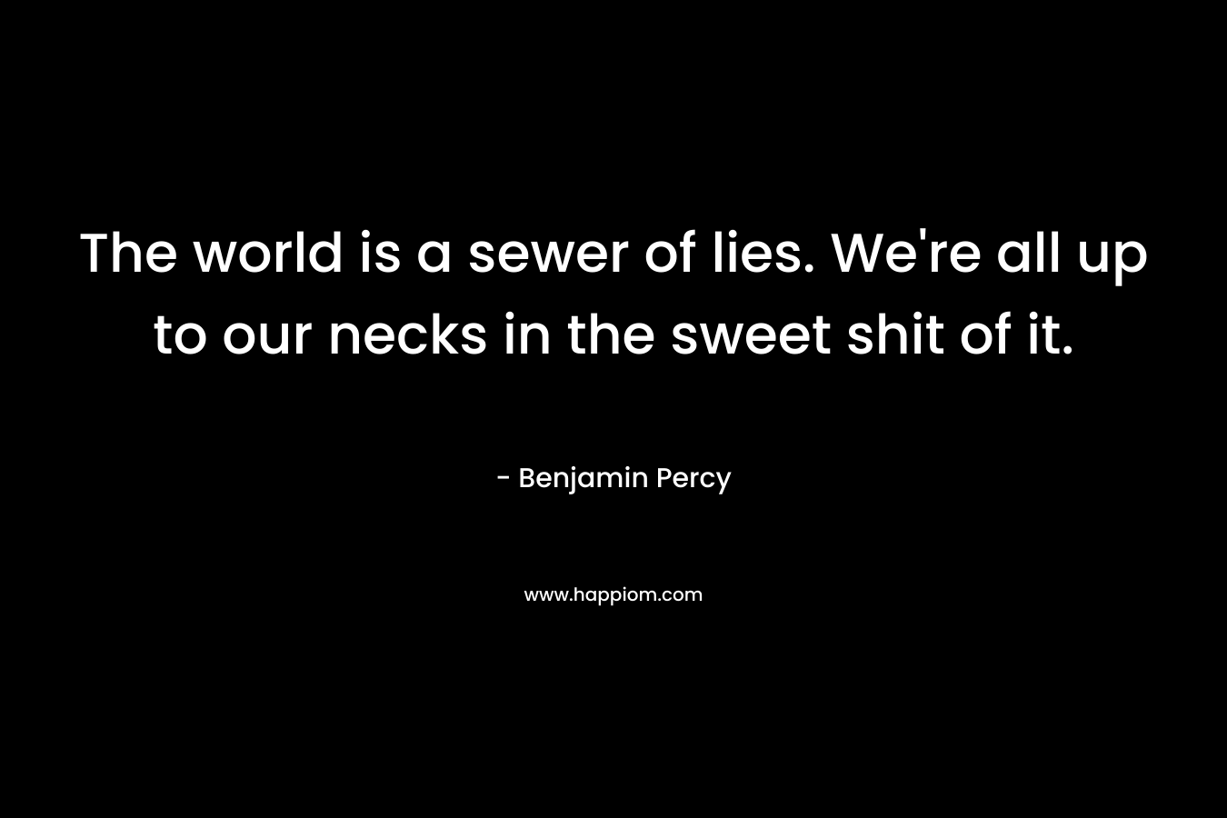 The world is a sewer of lies. We're all up to our necks in the sweet shit of it.