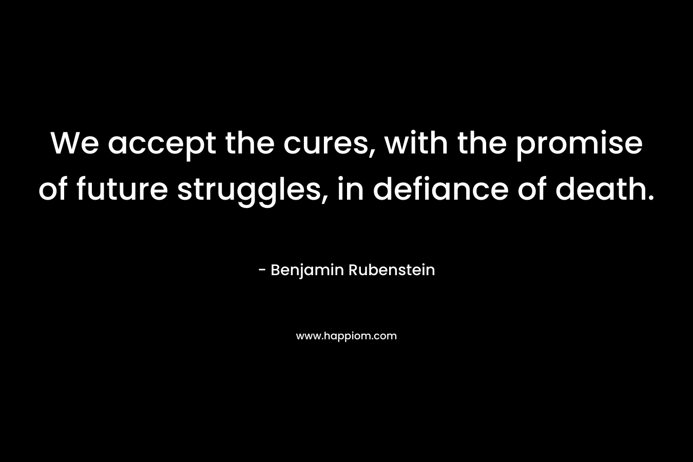 We accept the cures, with the promise of future struggles, in defiance of death. – Benjamin Rubenstein