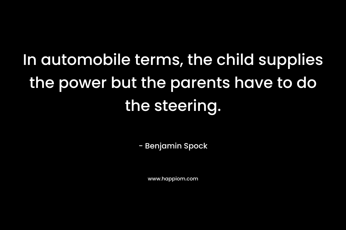 In automobile terms, the child supplies the power but the parents have to do the steering. – Benjamin Spock