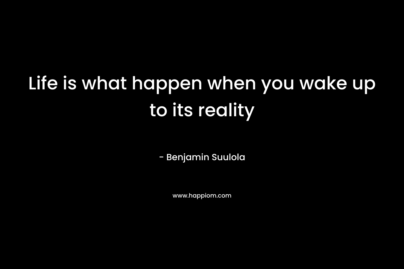 Life is what happen when you wake up to its reality