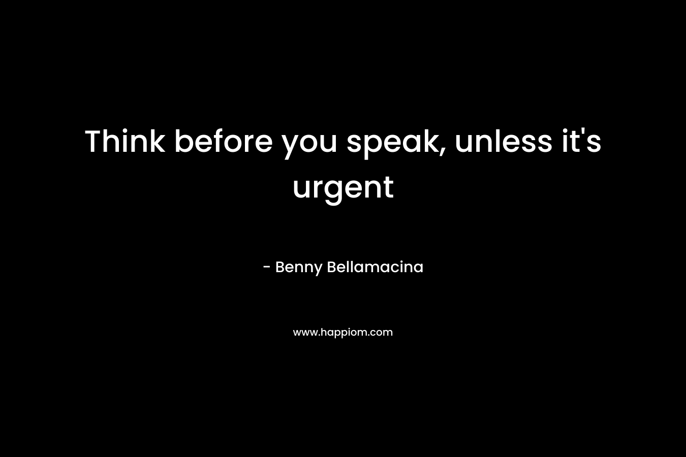 Think before you speak, unless it's urgent