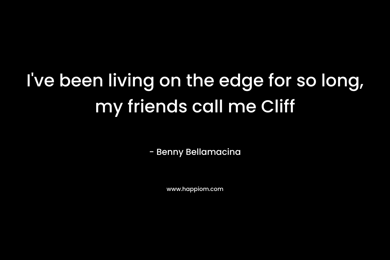 I’ve been living on the edge for so long, my friends call me Cliff – Benny Bellamacina