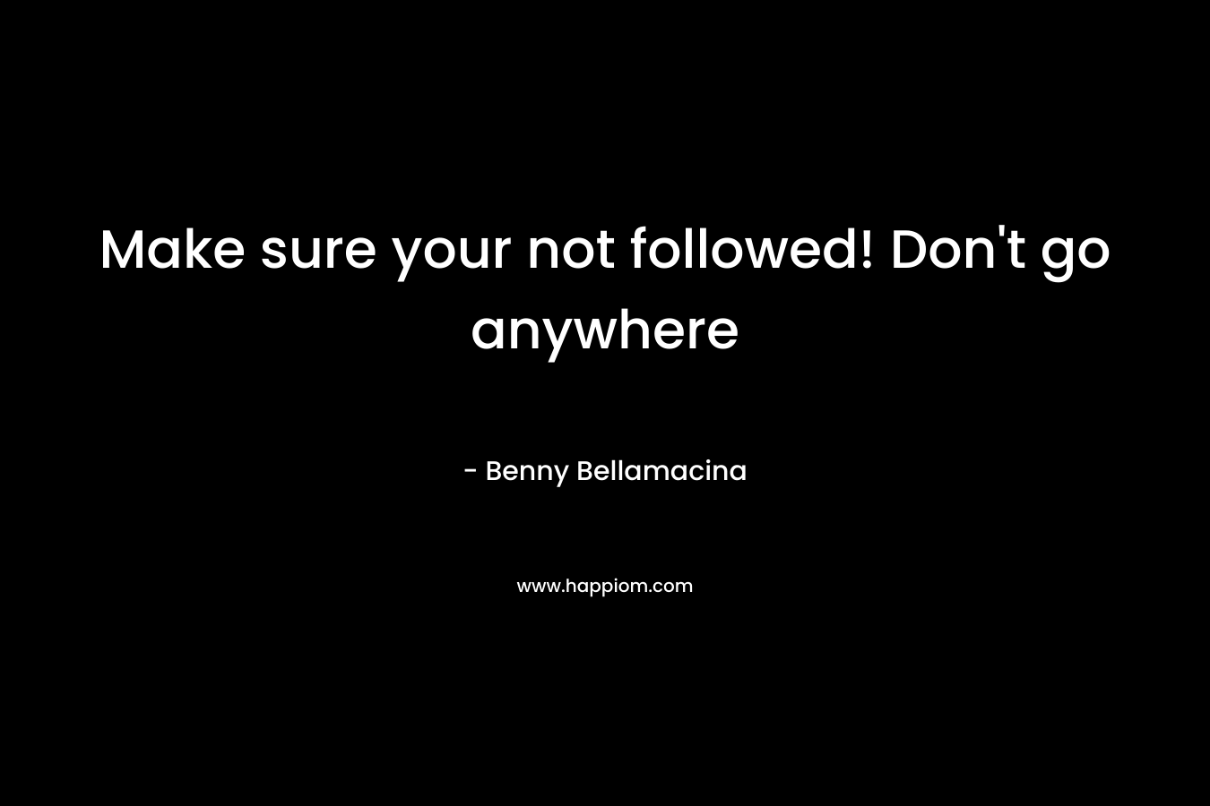 Make sure your not followed! Don’t go anywhere – Benny Bellamacina