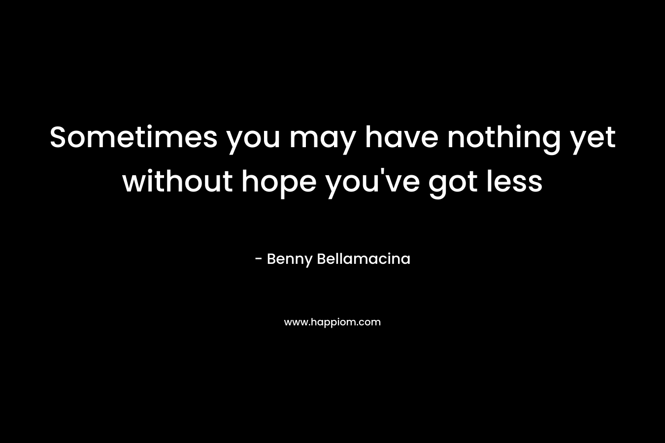 Sometimes you may have nothing yet without hope you've got less