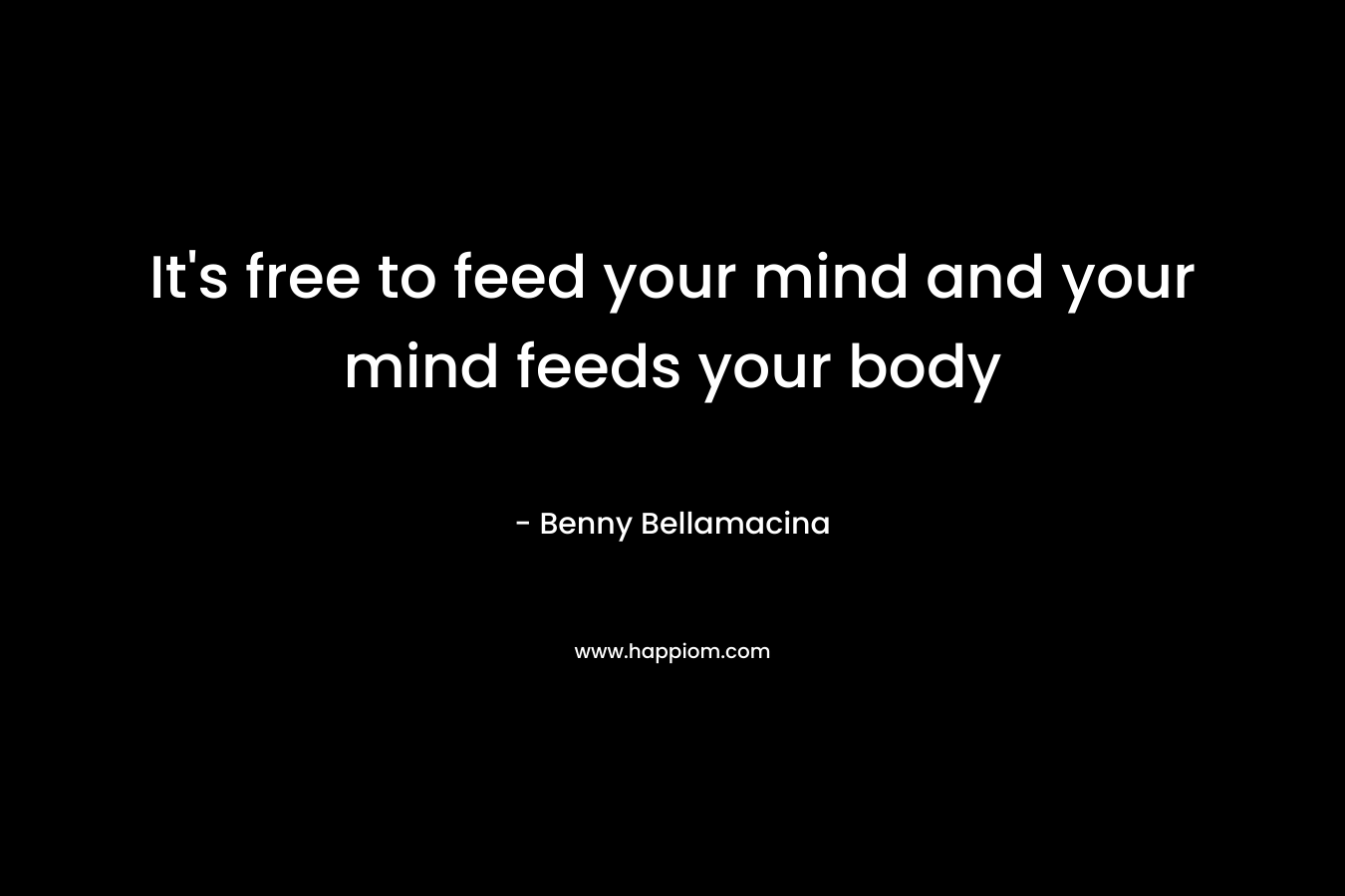 It’s free to feed your mind and your mind feeds your body – Benny Bellamacina