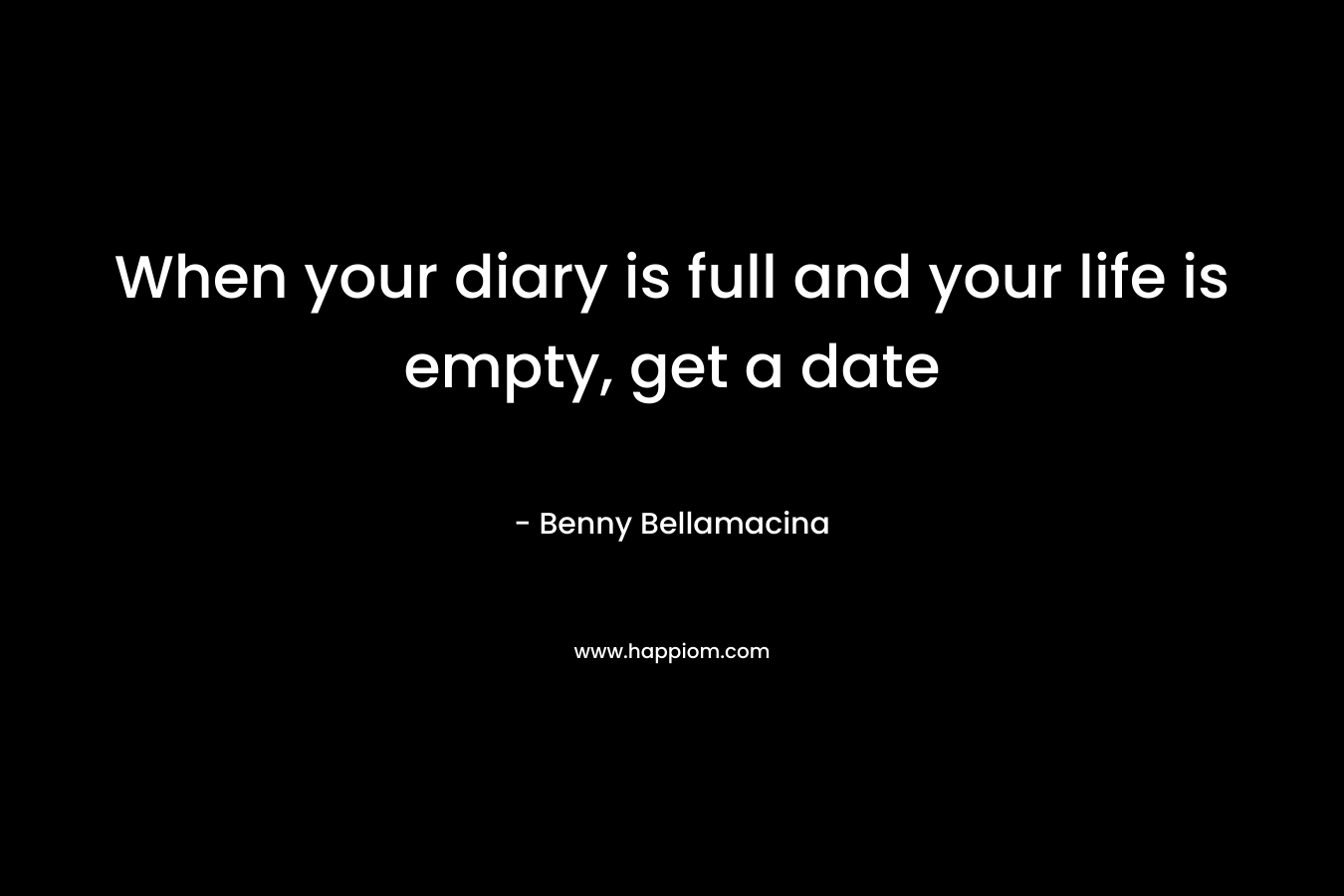 When your diary is full and your life is empty, get a date – Benny Bellamacina