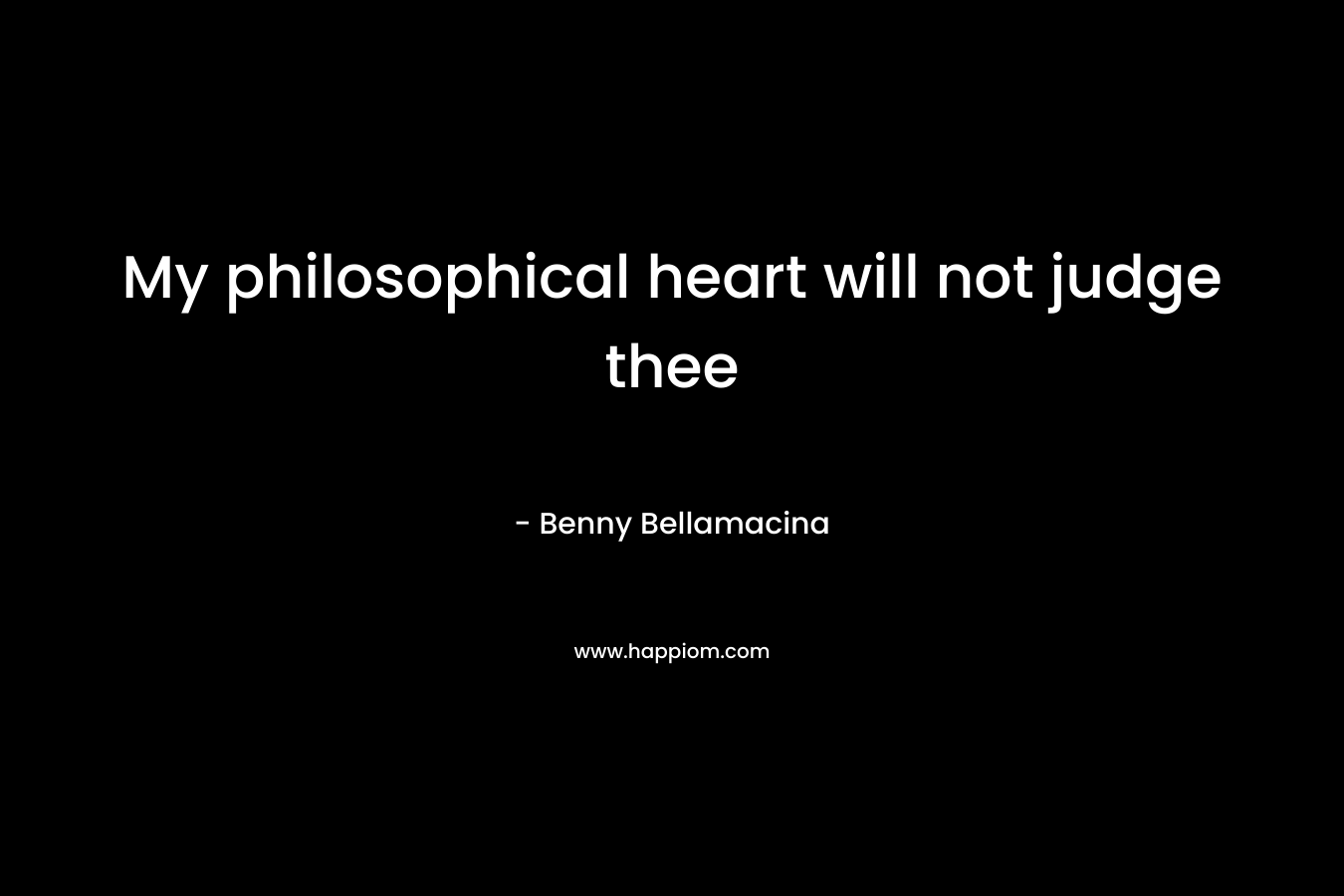 My philosophical heart will not judge thee – Benny Bellamacina