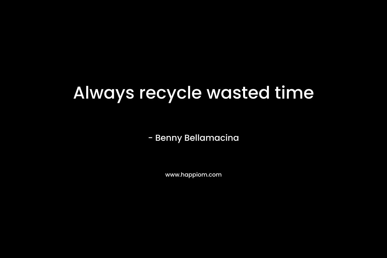 Always recycle wasted time – Benny Bellamacina