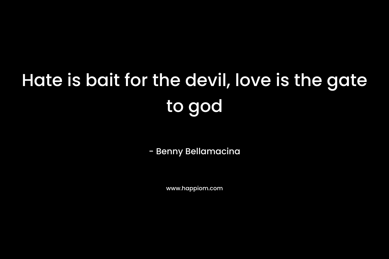 Hate is bait for the devil, love is the gate to god – Benny Bellamacina