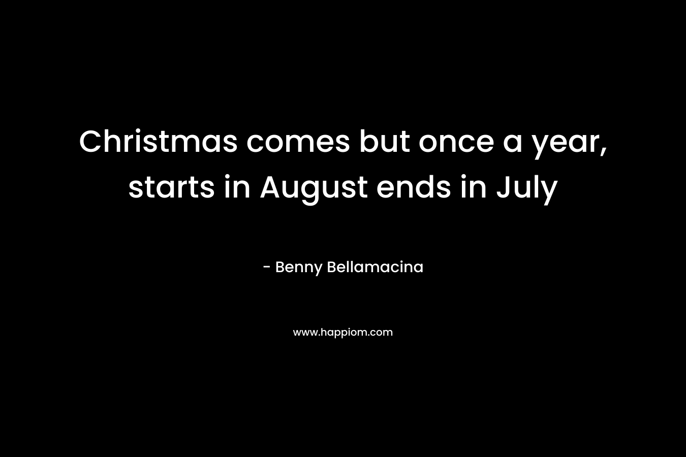 Christmas comes but once a year, starts in August ends in July – Benny Bellamacina