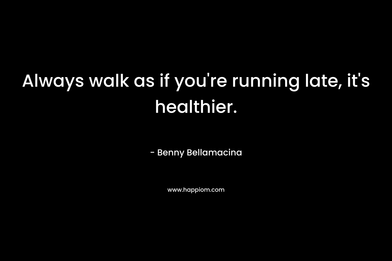 Always walk as if you’re running late, it’s healthier. – Benny Bellamacina