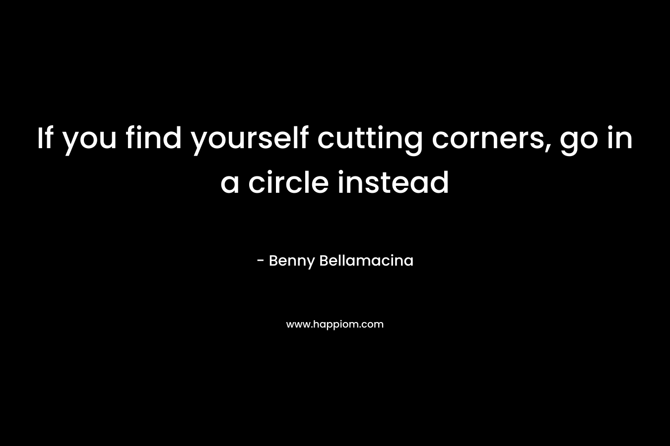 If you find yourself cutting corners, go in a circle instead