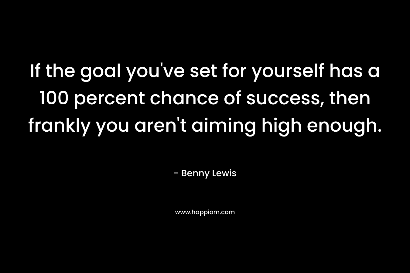 If the goal you've set for yourself has a 100 percent chance of success, then frankly you aren't aiming high enough.