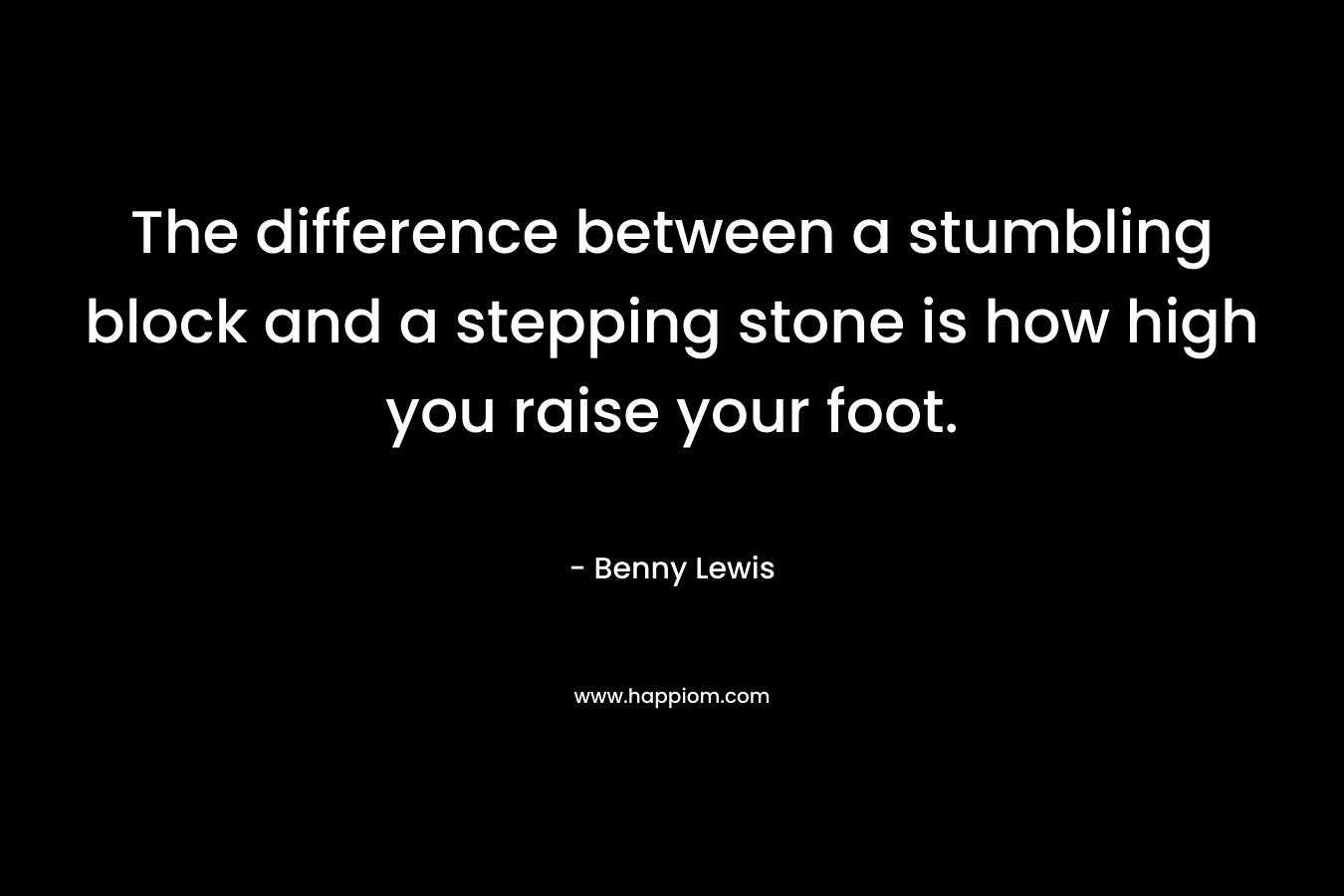 The difference between a stumbling block and a stepping stone is how high you raise your foot. – Benny Lewis