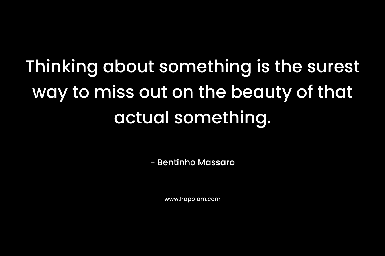 Thinking about something is the surest way to miss out on the beauty of that actual something.