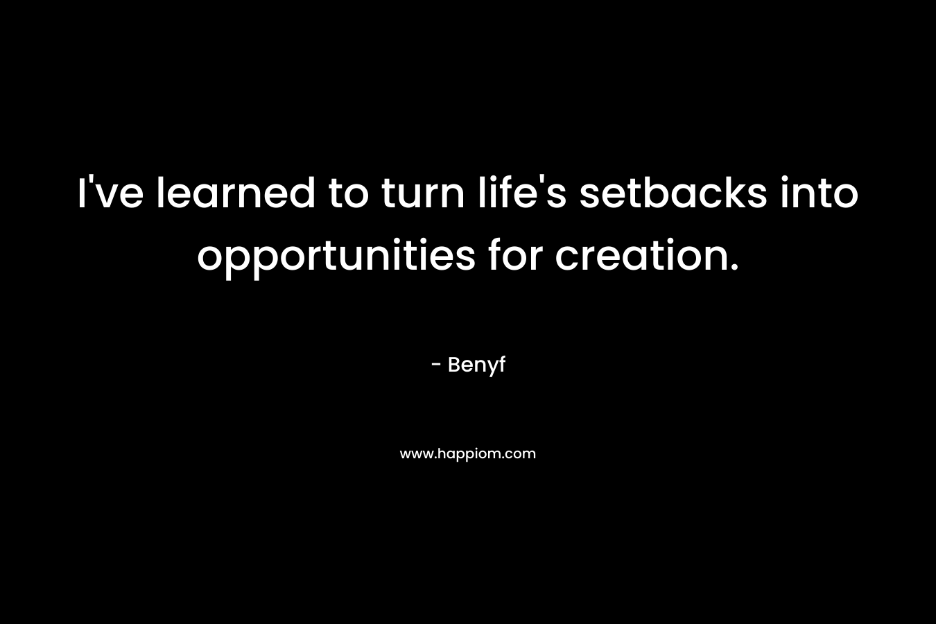 I've learned to turn life's setbacks into opportunities for creation.