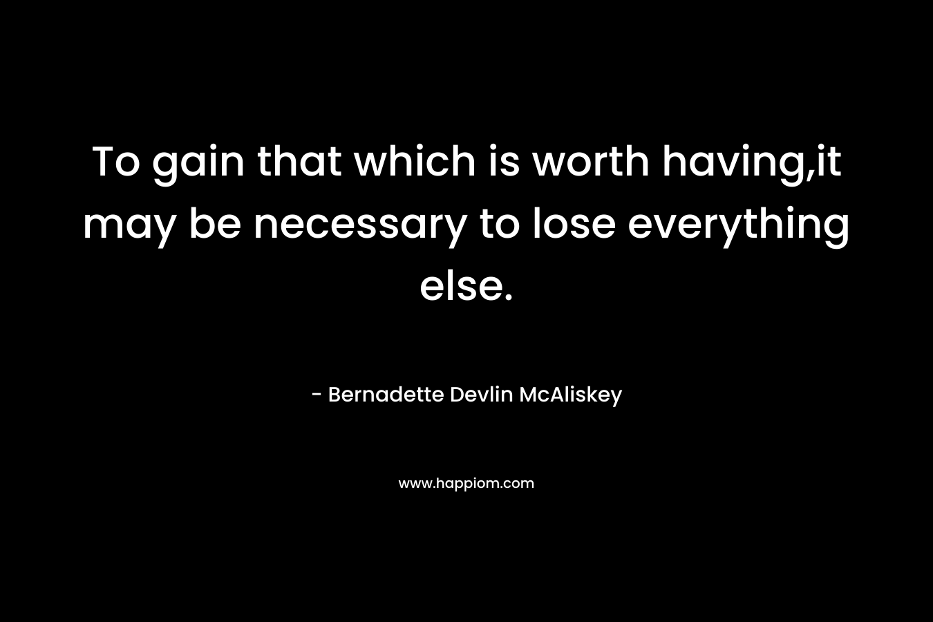 To gain that which is worth having,it may be necessary to lose everything else.
