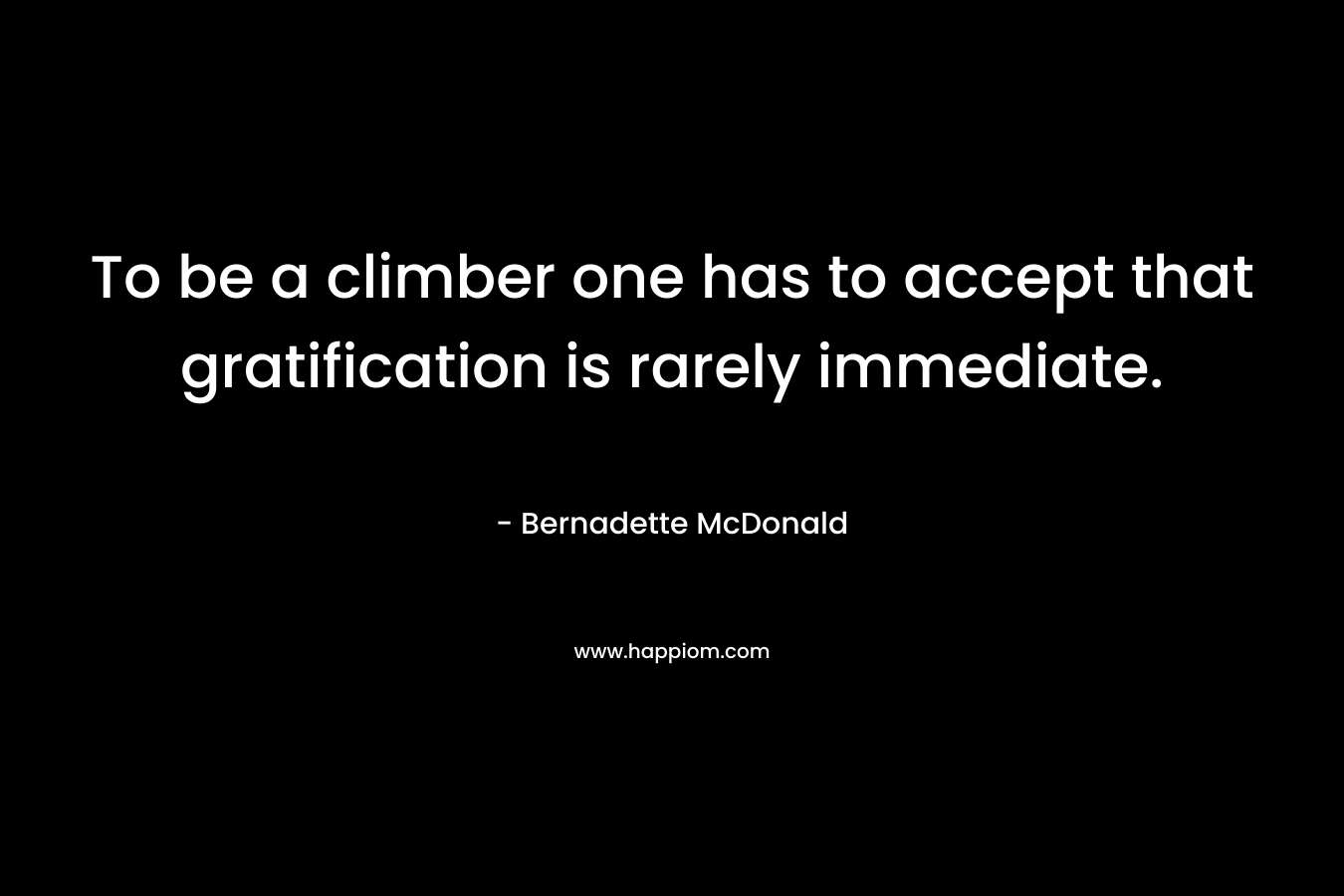 To be a climber one has to accept that gratification is rarely immediate.
