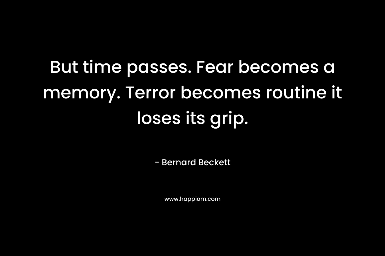 But time passes. Fear becomes a memory. Terror becomes routine it loses its grip. 