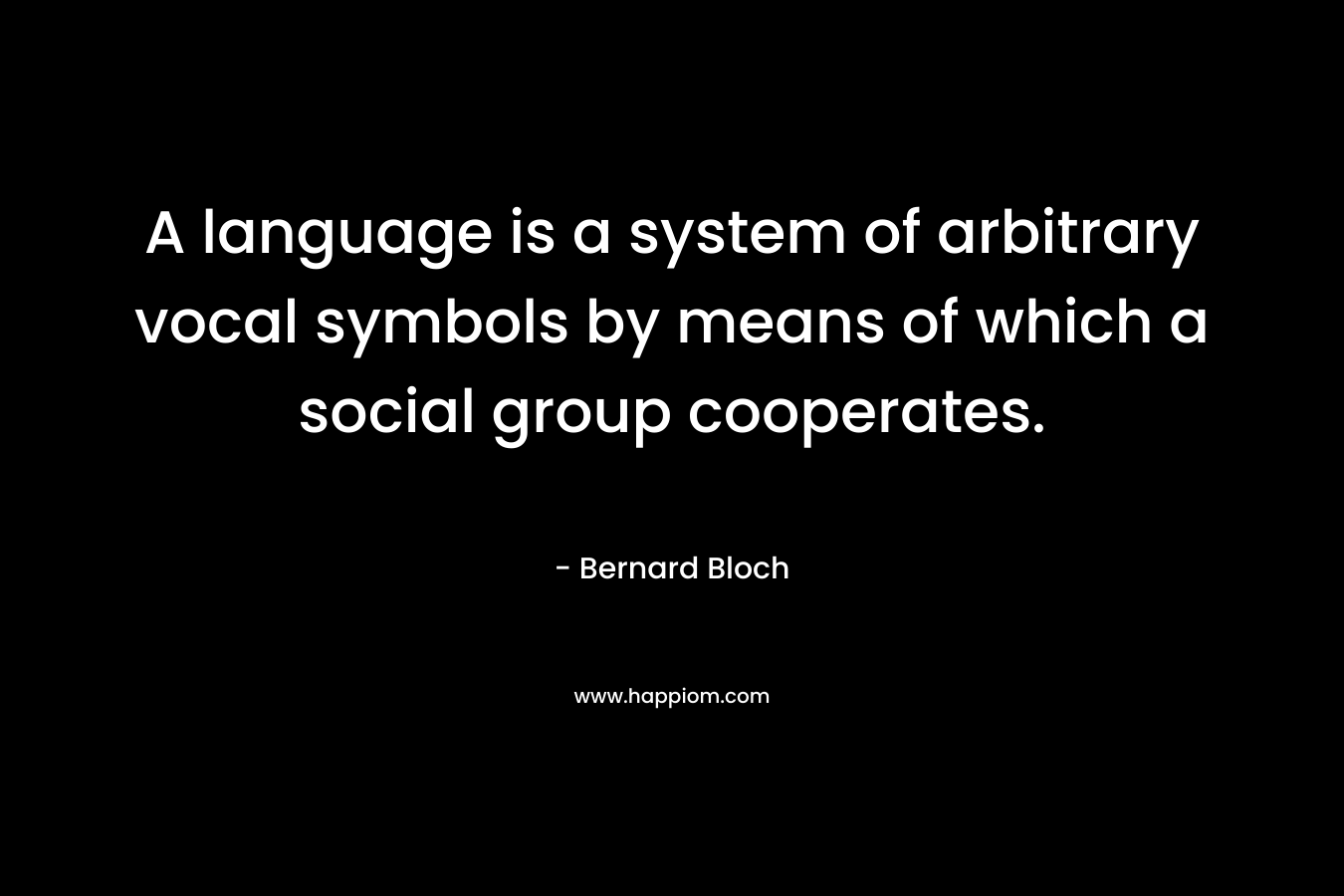 A language is a system of arbitrary vocal symbols by means of which a social group cooperates. – Bernard Bloch